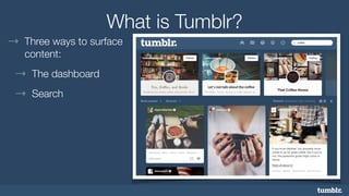 What is Tumblr? 
→ Three ways to surface 
content: 
→ The dashboard 
→ Search 
 