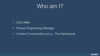 Who am I? 
→ Chris Miller 
→ Product Engineering Manager 
→ Content Consumption (a.k.a., The Dashboard) 
 