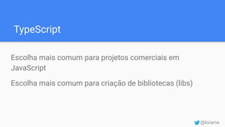 TypeScript
Escolha mais comum para projetos comerciais em
JavaScript
Escolha mais comum para criação de bibliotecas (libs)
@loiane
 
