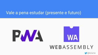 Vale a pena estudar (presente e futuro)
@loiane
 