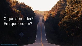 O que aprender?
Em que ordem?
https://unsplash.com/photos/IUY_3DvM__w
 