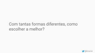 Com tantas formas diferentes, como
escolher a melhor?
@loiane
 