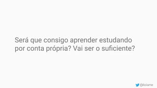 Será que consigo aprender estudando
por conta própria? Vai ser o suﬁciente?
@loiane
 