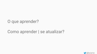 O que aprender?
Como aprender | se atualizar?
@loiane
 