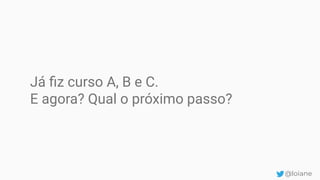 Já ﬁz curso A, B e C.
E agora? Qual o próximo passo?
@loiane
 