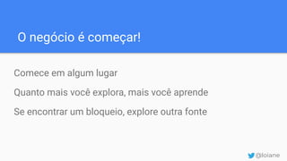 O negócio é começar!
Comece em algum lugar
Quanto mais você explora, mais você aprende
Se encontrar um bloqueio, explore outra fonte
@loiane
 