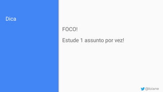 Dica
FOCO!
Estude 1 assunto por vez!
@loiane
 