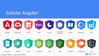 Estudar Angular!
Angular Protractor Forms PWA Augury
Language
Services
Router Elements CDK
Universal Karma Labs Compiler i18n Http Material Animations CLI
by Igor Minar - ng-conf 2019 @loiane
 