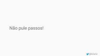 Não pule passos!
@loiane
 