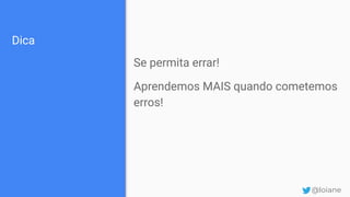 Dica
Se permita errar!
Aprendemos MAIS quando cometemos
erros!
@loiane
 