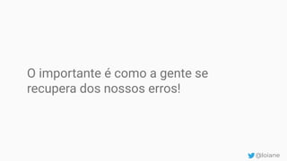 O importante é como a gente se
recupera dos nossos erros!
@loiane
 