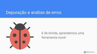 Depuração e análise de erros
E de brinde, aprendemos uma
ferramenta nova!
@loiane
 