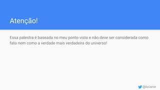 Atenção!
Essa palestra é baseada no meu ponto vista e não deve ser considerada como
fato nem como a verdade mais verdadeira do universo!
@loiane
 