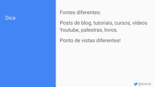Dica
Fontes diferentes:
Posts de blog, tutoriais, cursos, vídeos
Youtube, palestras, livros.
Ponto de vistas diferentes!
@loiane
 