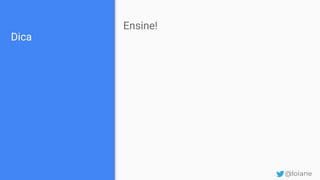 Dica
Ensine!
@loiane
 