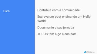 Dica Contribua com a comunidade!
Escreva um post ensinando um Hello
World!
Documente a sua jornada
TODOS tem algo a ensinar!
@loiane
 