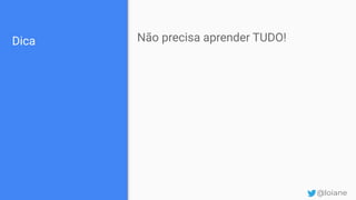 Dica Não precisa aprender TUDO!
@loiane
 