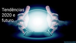 Tendências
2020 e
futuro
http://bit.ly/imgcrystalball
 