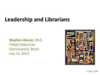 Leadership and Librarians
Stephen Abram, MLS
Febab Federacao
Florianopolis, Brazil
July 11, 2013
 