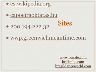 • es.wikipedia.org
• capoeiraoktatas.hu
                     Sites
• 200.194.222.32
• wwp.greenwichmeantime.com

                  www.buzzle.com
                    brisimba.com
                brazildanceworld.com
 