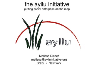 the ayllu initiative
putting social enterprise on the map




           Melissa Richer
     melissa@aylluinitiative.org
         Brazil • New York
 