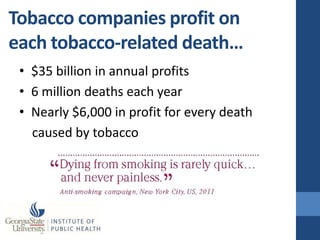 Tobacco companies profit on
each tobacco-related death…
 • $35 billion in annual profits
 • 6 million deaths each year
 • Nearly $6,000 in profit for every death
   caused by tobacco
 