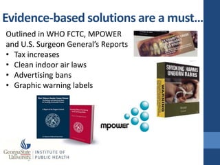 Evidence-based solutions are a must…
Outlined in WHO FCTC, MPOWER
and U.S. Surgeon General’s Reports
• Tax increases
• Clean indoor air laws
• Advertising bans
• Graphic warning labels
 