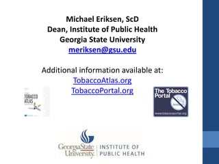 Michael Eriksen, ScD
 Dean, Institute of Public Health
    Georgia State University
      meriksen@gsu.edu

Additional information available at:
         TobaccoAtlas.org
        TobaccoPortal.org
 