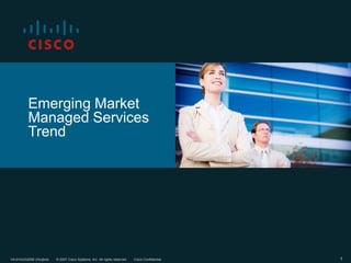 Emerging Market
          Managed Services
          Trend




V4-01AUG2006 (rhuijbre)   © 2007 Cisco Systems, Inc. All rights reserved.   Cisco Confidential   1
 