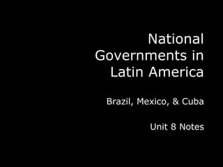 National Governments in Latin America Brazil, Mexico, & Cuba Unit 8 Notes 
