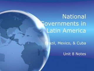 National Governments in Latin America Brazil, Mexico, & Cuba Unit 8 Notes 