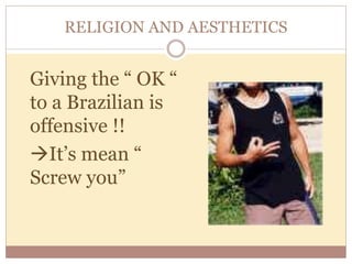 RELIGION AND AESTHETICS 
Giving the “ OK “ 
to a Brazilian is 
offensive !! 
It’s mean “ 
Screw you” 
 
