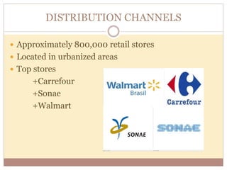 DISTRIBUTION CHANNELS 
 Approximately 800,000 retail stores 
 Located in urbanized areas 
 Top stores 
+Carrefour 
+Sonae 
+Walmart 
 