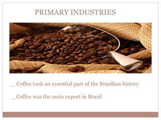 PRIMARY INDUSTRIES 
_ Coffee took an essential part of the Brazilian history 
_ Coffee was the main export in Brazil 
 