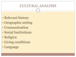 CULTURAL ANALYSIS 
 Relevant history 
 Geographic setting 
 Communication 
 Social Institutions 
 Religion 
 Living conditions 
 Language 
 