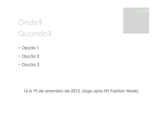 Onde? 
MAMG 
Quando? 
! Opção 1 
! Opção 2 
! Opção 3 
16 á 19 de setembro de 2013. (logo após NY Fashion Week) 
 