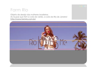 Farm Rio 
MAMG 
Objeto de desejo das mulheres brasileiras. 
As roupas que tem a cara do verão, a cara do Rio de Janeiro! 
http://www.farmrio.com.br/ 
 