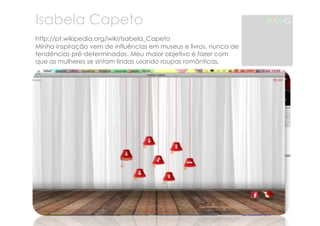Isabela Capeto 
http://pt.wikipedia.org/wiki/Isabela_Capeto 
Minha inspiração vem de influências em museus e livros, nunca de 
tendências pré-determinadas. Meu maior objetivo é fazer com 
que as mulheres se sintam lindas usando roupas românticas. 
MAMG 
 