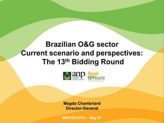 Magda Chambriard
Director-General
BRATEX/OTC – May 6th
Brazilian O&G sector
Current scenario and perspectives:
The 13th Bidding Round
 