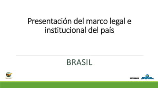 Presentación del marco legal e
institucional del país
BRASIL
 