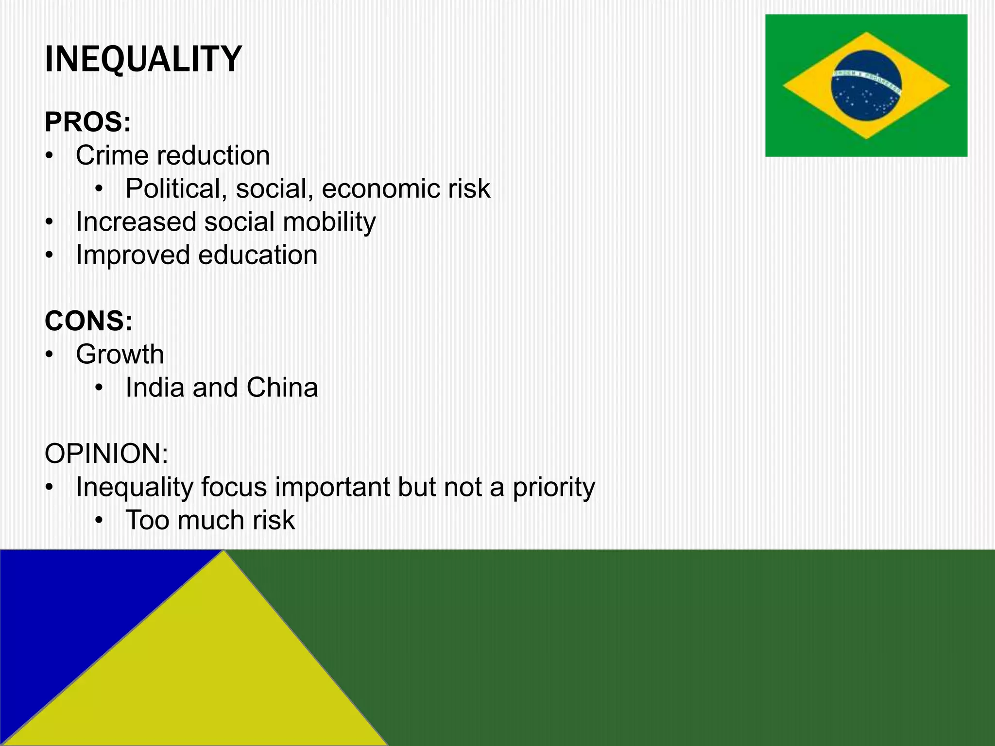 INEQUALITY
PROS:
• Crime reduction
    • Political, social, economic risk
• Increased social mobility
• Improved education

CONS:
• Growth
   • India and China

OPINION:
• Inequality focus important but not a priority
    • Too much risk
 