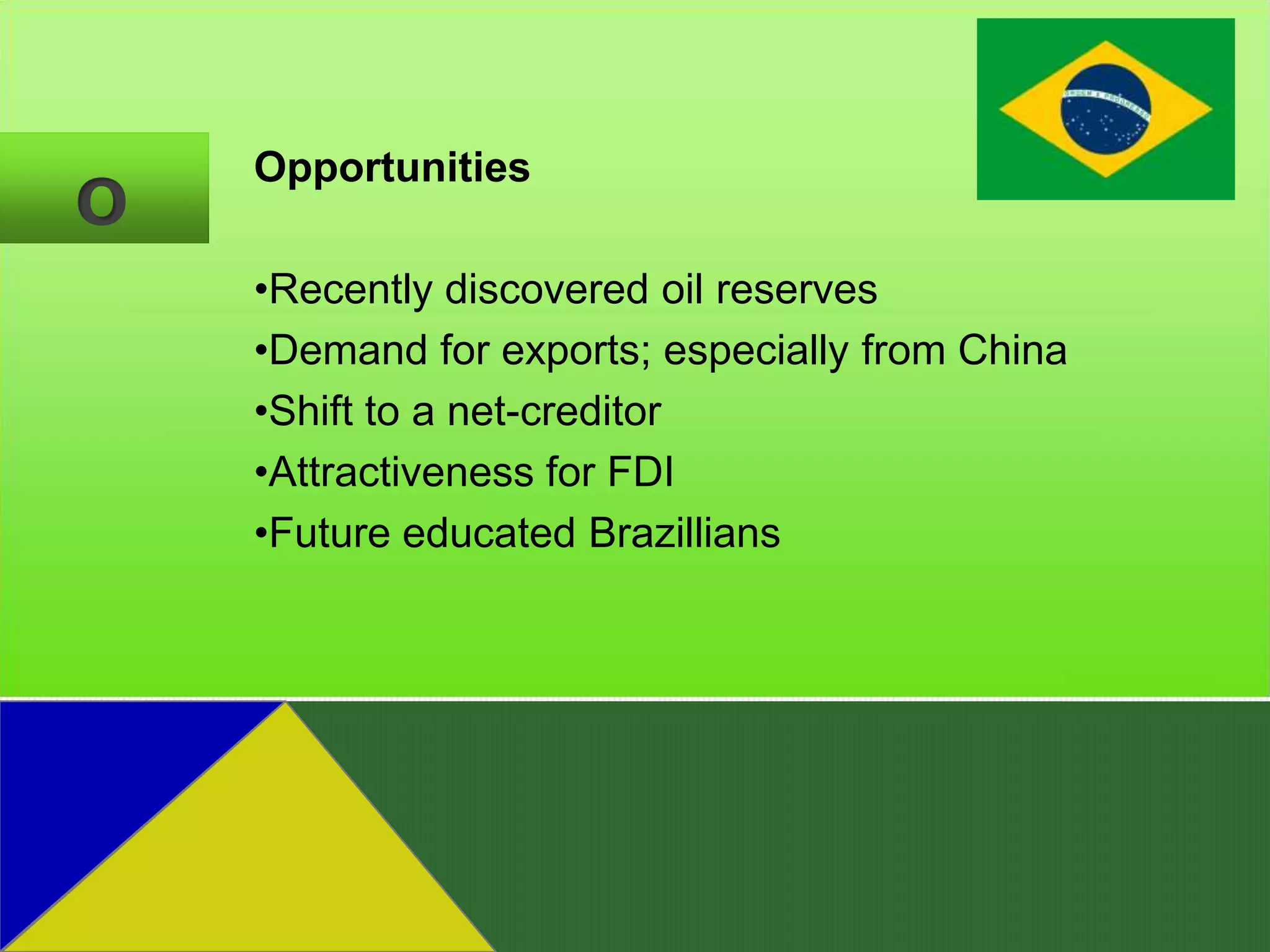 Opportunities
O
    •Recently discovered oil reserves
    •Demand for exports; especially from China
    •Shift to a net-creditor
    •Attractiveness for FDI
    •Future educated Brazillians
 