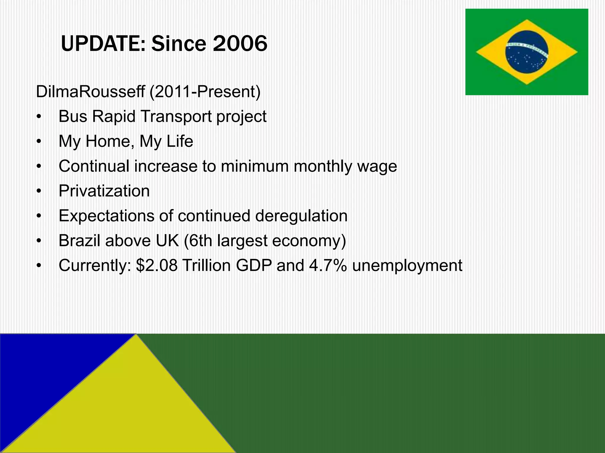 UPDATE: Since 2006
DilmaRousseff (2011-Present)
• Bus Rapid Transport project
• My Home, My Life
• Continual increase to minimum monthly wage
• Privatization
• Expectations of continued deregulation
• Brazil above UK (6th largest economy)
• Currently: $2.08 Trillion GDP and 4.7% unemployment
 