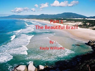 Part 1 The Beautiful Brazil By : Kayla Williams  