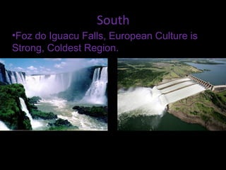 South
•Foz do Iguacu Falls, European Culture is
Strong, Coldest Region.
 
