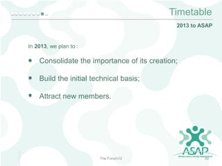 Timetable
2013 to ASAP

In 2013, we plan to :

Consolidate the importance of its creation;
Build the initial technical basis;
Attract new members.

The Forum12

30

 
