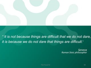 “ It is not because things are difficult that we do not dare,
it is because we do not dare that things are difficult.”
Seneca

Roman Stoic philosopher

The Forum12

39

 