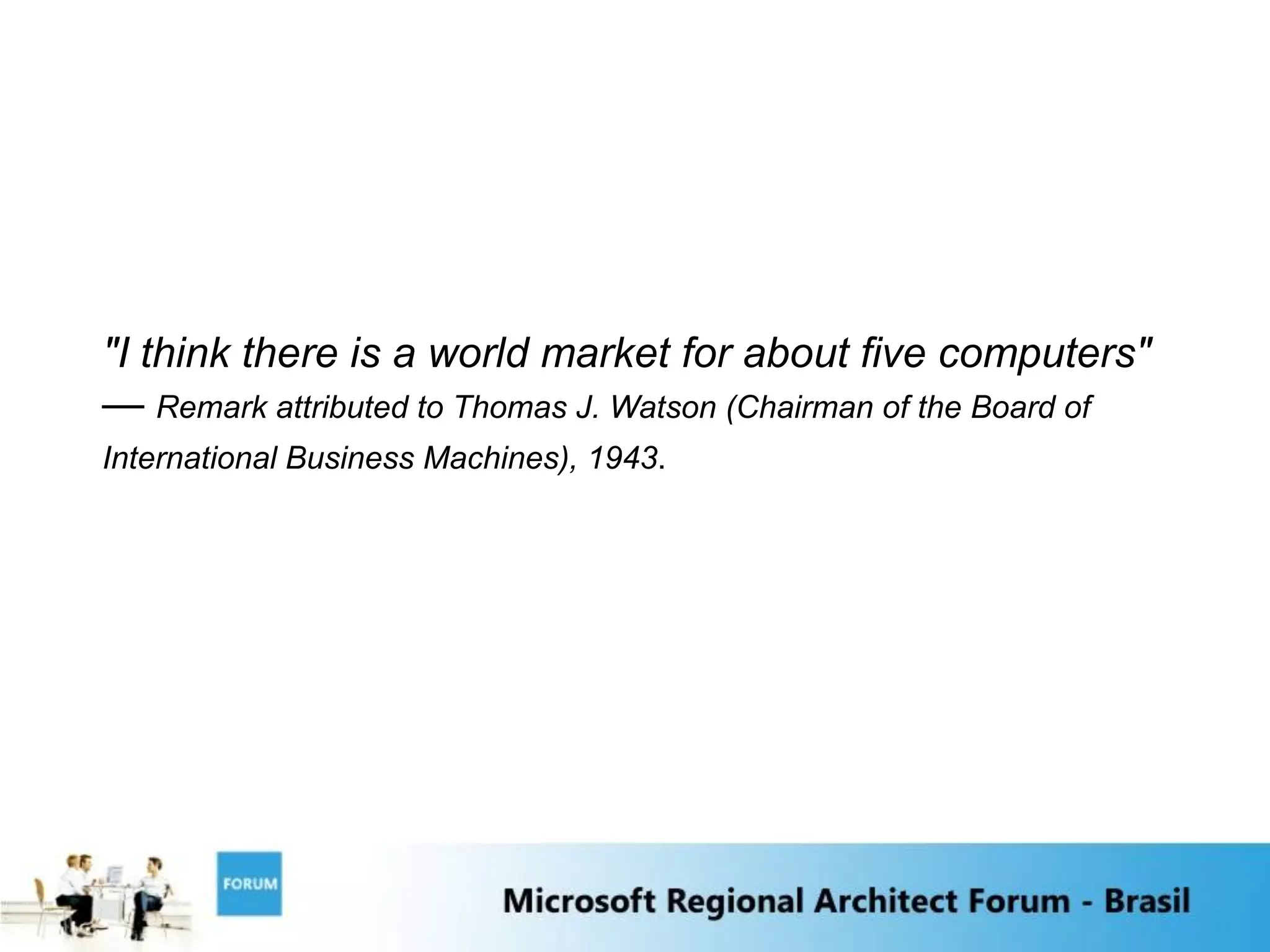 "I think there is a world market for about five computers"
— Remark attributed to Thomas J. Watson (Chairman of the Board of
International Business Machines), 1943.
 