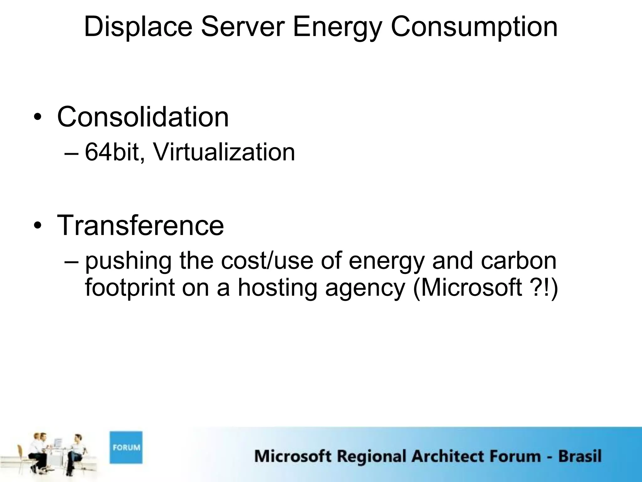 Displace Server Energy Consumption


• Consolidation
  – 64bit, Virtualization

• Transference
  – pushing the cost/use of energy and carbon
    footprint on a hosting agency (Microsoft ?!)
 