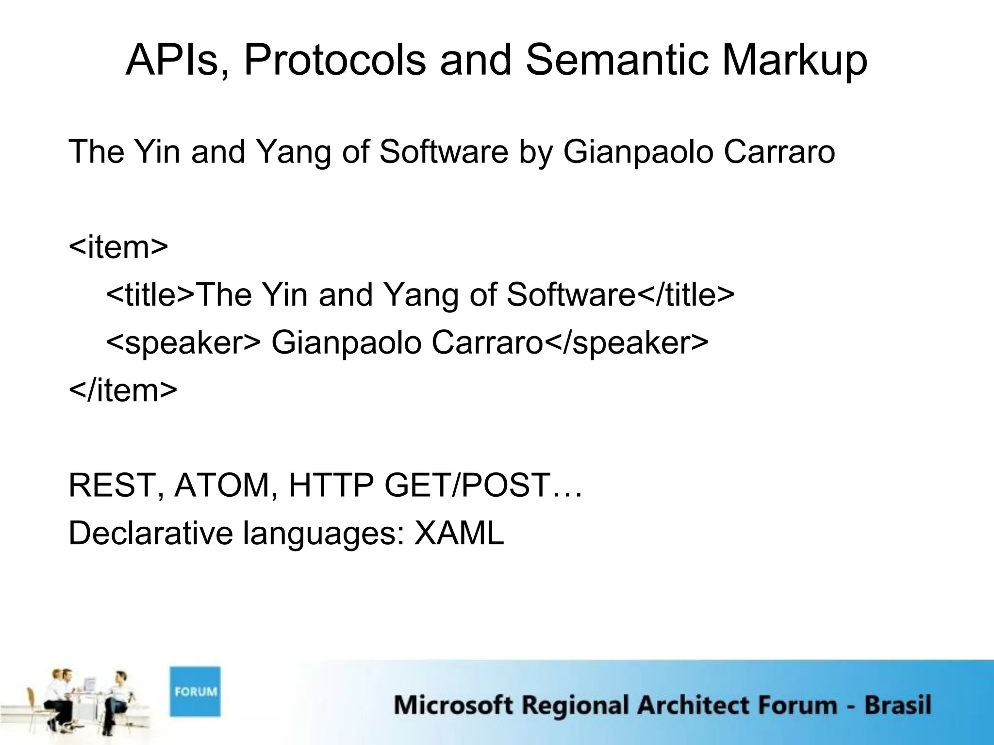 APIs, Protocols and Semantic Markup
The Yin and Yang of Software by Gianpaolo Carraro

<item>
   <title>The Yin and Yang of Software</title>
   <speaker> Gianpaolo Carraro</speaker>
</item>

REST, ATOM, HTTP GET/POST…
Declarative languages: XAML
 